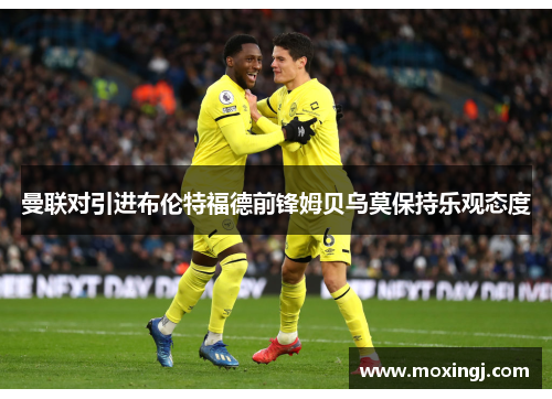 曼联对引进布伦特福德前锋姆贝乌莫保持乐观态度 曼联对引进布伦特福德前锋姆贝乌莫保持乐观态度