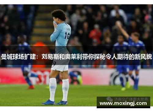 曼城球场扩建:刘易斯和奥莱利带你探秘令人期待的新风貌 曼城球场扩建:刘易斯和奥莱利带你探秘令人期待的新风貌