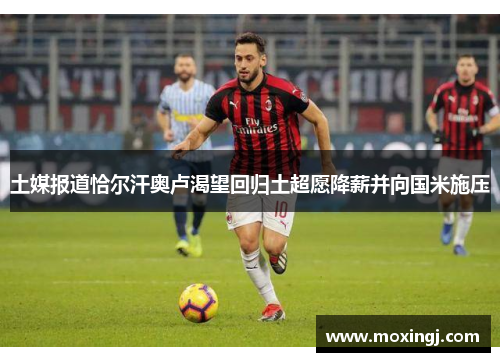 土媒报道恰尔汗奥卢渴望回归土超愿降薪并向国米施压