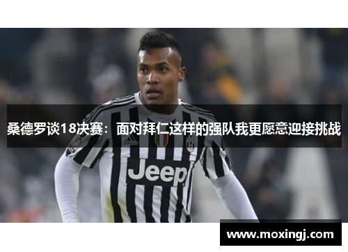 桑德罗谈18决赛:面对拜仁这样的强队我更愿意迎接挑战 桑德罗谈18决赛:面对拜仁这样的强队我更愿意迎接挑战