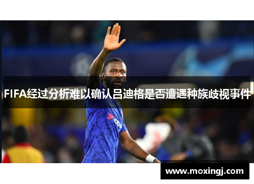 FIFA经过分析难以确认吕迪格是否遭遇种族歧视事件 FIFA经过分析难以确认吕迪格是否遭遇种族歧视事件