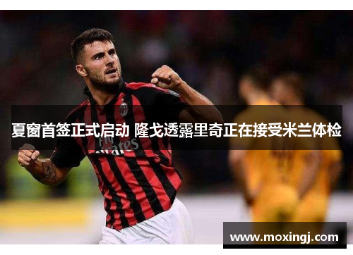 夏窗首签正式启动 隆戈透露里奇正在接受米兰体检 夏窗首签正式启动 隆戈透露里奇正在接受米兰体检