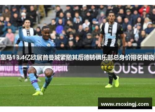 皇马13.4亿欧居首曼城紧随其后德转俱乐部总身价排名揭晓 皇马13.4亿欧居首曼城紧随其后德转俱乐部总身价排名揭晓