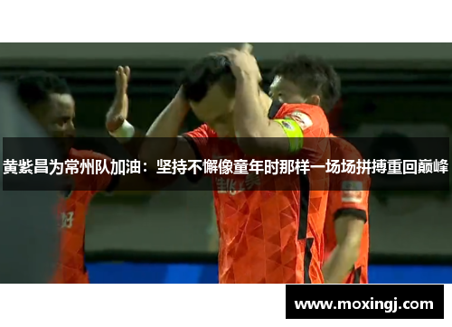 黄紫昌为常州队加油:坚持不懈像童年时那样一场场拼搏重回巅峰 黄紫昌为常州队加油:坚持不懈像童年时那样一场场拼搏重回巅峰