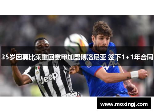 35岁因莫比莱重回意甲加盟博洛尼亚 签下1+1年合同 35岁因莫比莱重回意甲加盟博洛尼亚 签下1+1年合同