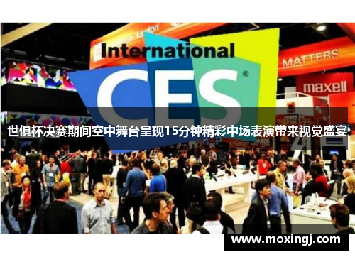 世俱杯决赛期间空中舞台呈现15分钟精彩中场表演带来视觉盛宴 世俱杯决赛期间空中舞台呈现15分钟精彩中场表演带来视觉盛宴